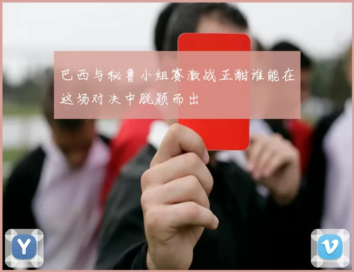 巴西与秘鲁小组赛激战正酣谁能在这场对决中脱颖而出