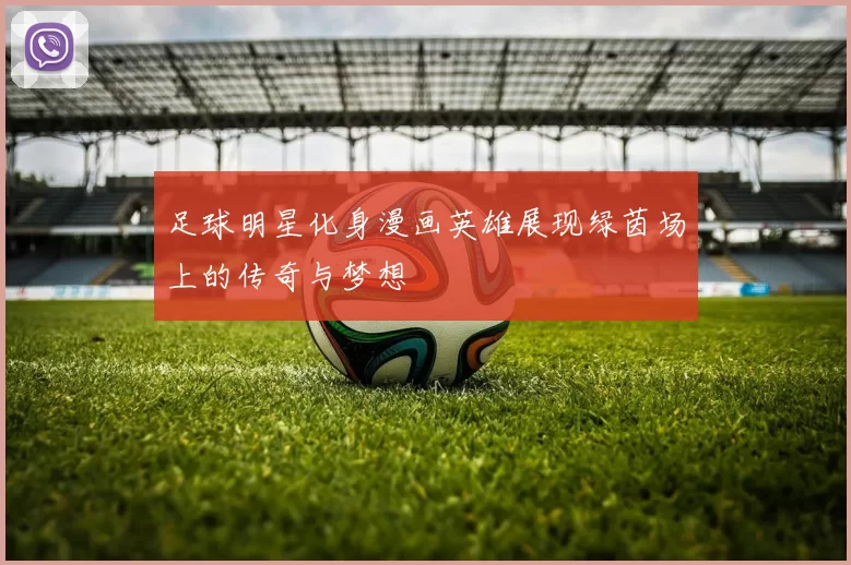 足球明星化身漫画英雄展现绿茵场上的传奇与梦想
