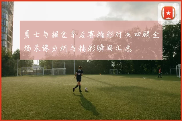 勇士与掘金季后赛精彩对决回顾全场录像分析与精彩瞬间汇总