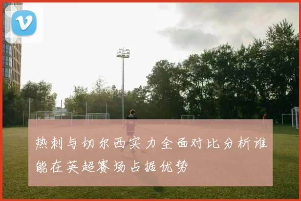 热刺与切尔西实力全面对比分析谁能在英超赛场占据优势