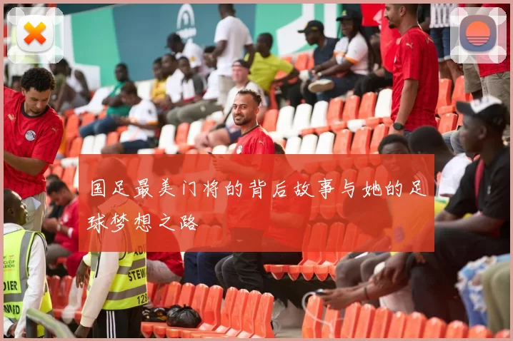 国足最美门将的背后故事与她的足球梦想之路