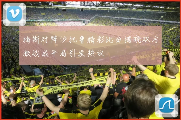 梅斯对阵沙托鲁精彩比分揭晓双方激战成平局引发热议
