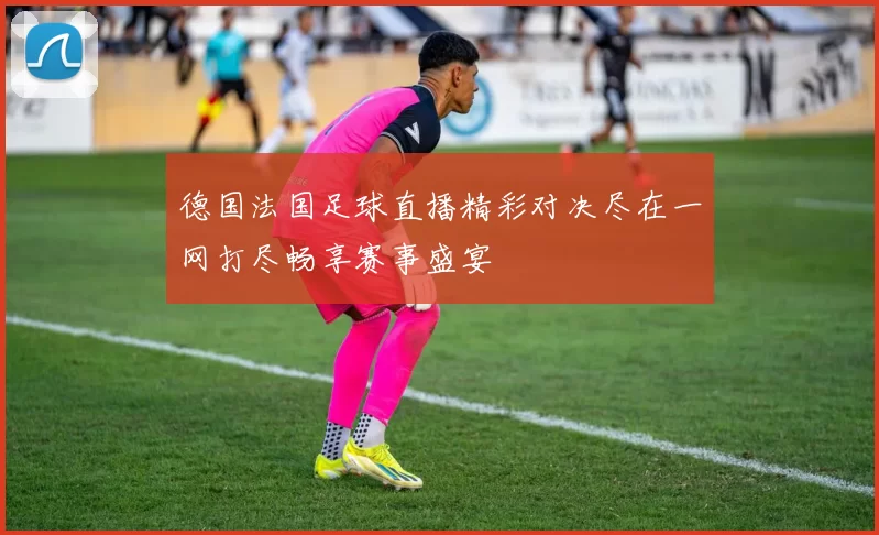 德国法国足球直播精彩对决尽在一网打尽畅享赛事盛宴