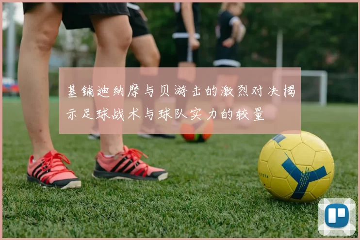 基铺迪纳摩与贝游击的激烈对决揭示足球战术与球队实力的较量