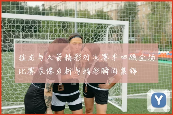 猛龙与火箭精彩对决赛季回顾全场比赛录像分析与精彩瞬间集锦