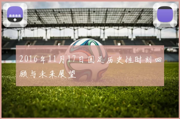 2016年11月17日国足历史性时刻回顾与未来展望