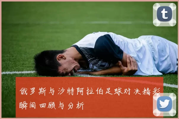 俄罗斯与沙特阿拉伯足球对决精彩瞬间回顾与分析