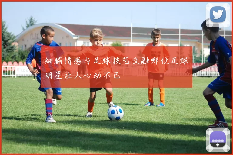 细腻情感与足球技艺交融哪位足球明星让人心动不已