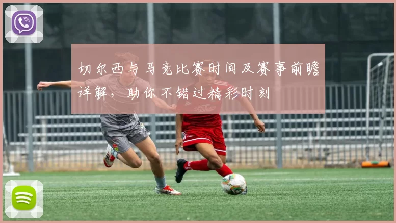 切尔西与马竞比赛时间及赛事前瞻详解，助你不错过精彩时刻