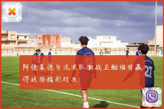 阿德莱德与流浪队激战正酣谁将赢得这场精彩对决