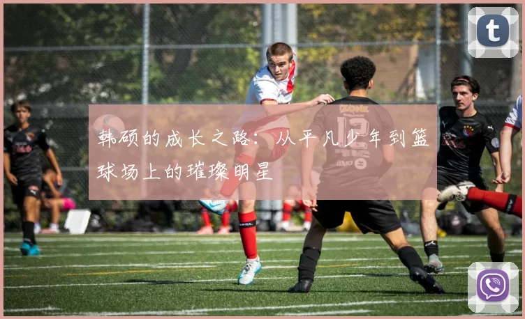 韩硕的成长之路：从平凡少年到篮球场上的璀璨明星