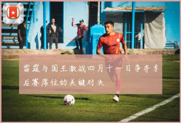 雷霆与国王激战四月十一日争夺季后赛席位的关键对决