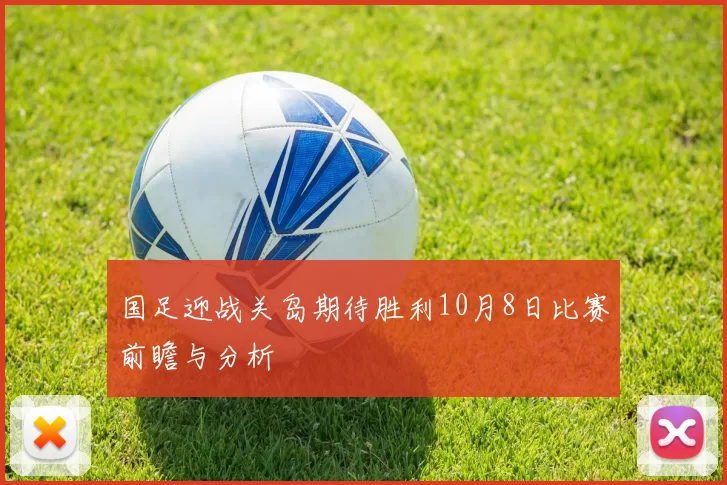 国足迎战关岛期待胜利10月8日比赛前瞻与分析