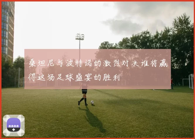 桑坦尼与波特诺的激烈对决谁将赢得这场足球盛宴的胜利