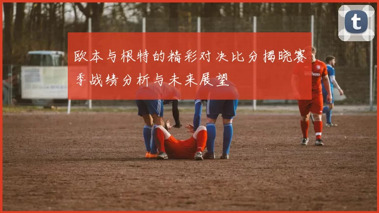 欧本与根特的精彩对决比分揭晓赛季战绩分析与未来展望