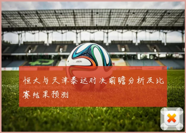 恒大与天津泰达对决前瞻分析及比赛结果预测