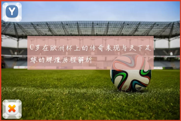 C罗在欧洲杯上的传奇表现与天下足球的辉煌历程解析